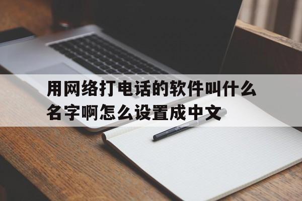 用网络打电话的软件叫什么名字啊怎么设置成中文的简单介绍 用网络打电话的软件叫什么名字啊怎么设置成中文的简单介绍