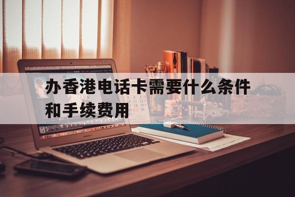 关于办香港电话卡需要什么条件和手续费用的信息 关于办香港电话卡需要什么条件和手续费用的信息