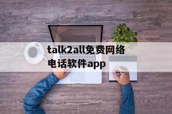 talk2all免费网络电话软件app的简单介绍 talk2all免费网络电话软件app的简单介绍