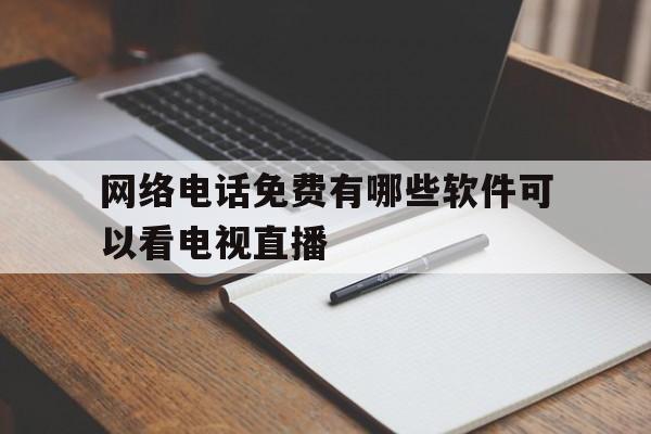 网络电话免费有哪些软件可以看电视直播 网络电话免费有哪些软件可以看电视直播