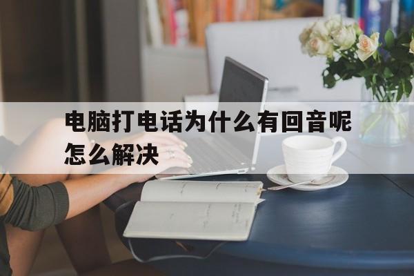 电脑打电话为什么有回音呢怎么解决 电脑打电话为什么有回音呢怎么解决