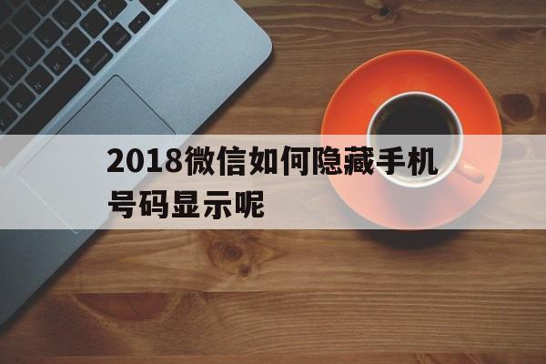 2018微信如何隐藏手机号码显示呢 2018微信如何隐藏手机号码显示呢