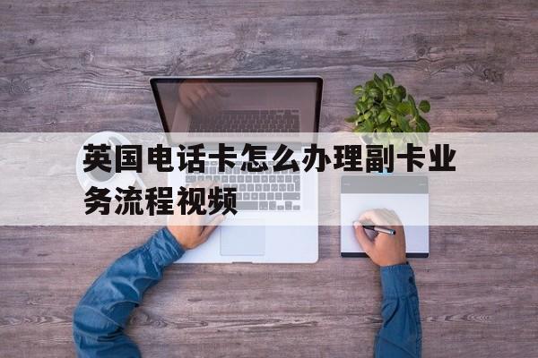 英国电话卡怎么办理副卡业务流程视频 英国电话卡怎么办理副卡业务流程视频