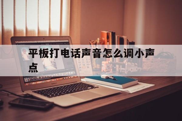 平板打电话声音怎么调小声点 平板打电话声音怎么调小声点
