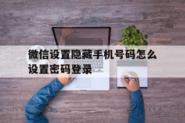 微信设置隐藏手机号码怎么设置密码登录