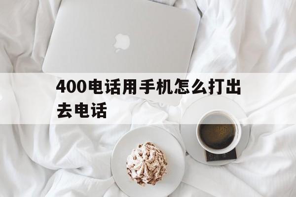 400电话用手机怎么打出去电话 400电话用手机怎么打出去电话