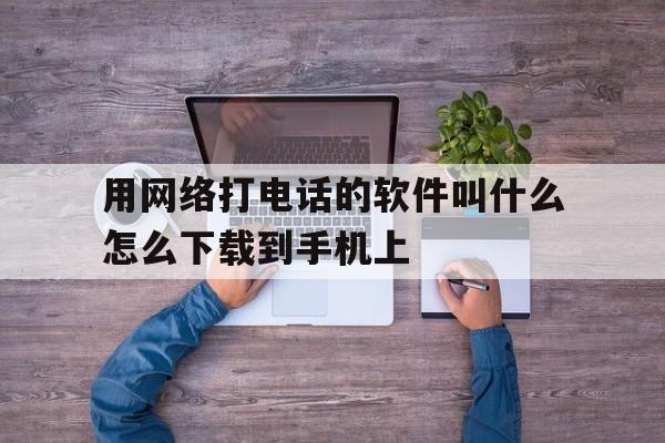 用网络打电话的软件叫什么怎么下载到手机上 用网络打电话的软件叫什么怎么下载到手机上