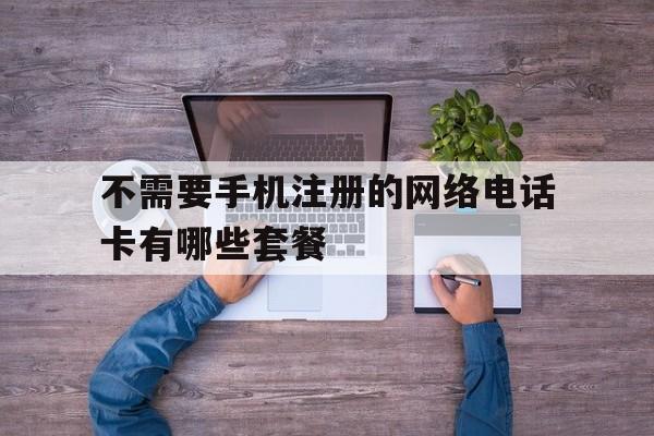 关于不需要手机注册的网络电话卡有哪些套餐的信息
