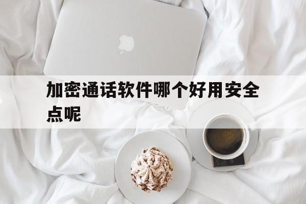 加密通话软件哪个好用安全点呢 加密通话软件哪个好用安全点呢