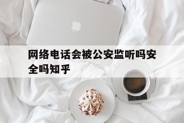 包含网络电话会被公安监听吗安全吗知乎的词条 包含网络电话会被公安监听吗安全吗知乎的词条