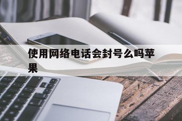 使用网络电话会封号么吗苹果 使用网络电话会封号么吗苹果