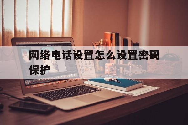 网络电话设置怎么设置密码保护 网络电话设置怎么设置密码保护