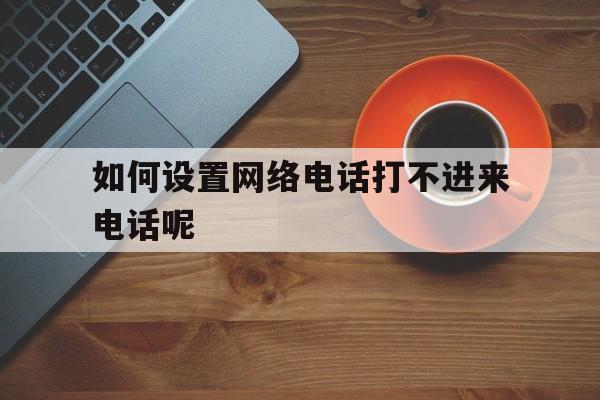 如何设置网络电话打不进来电话呢 如何设置网络电话打不进来电话呢