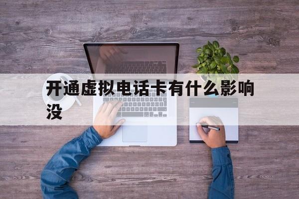 开通虚拟电话卡有什么影响没的简单介绍 开通虚拟电话卡有什么影响没的简单介绍