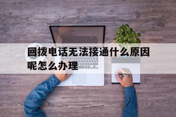 包含回拨电话无法接通什么原因呢怎么办理的词条 包含回拨电话无法接通什么原因呢怎么办理的词条