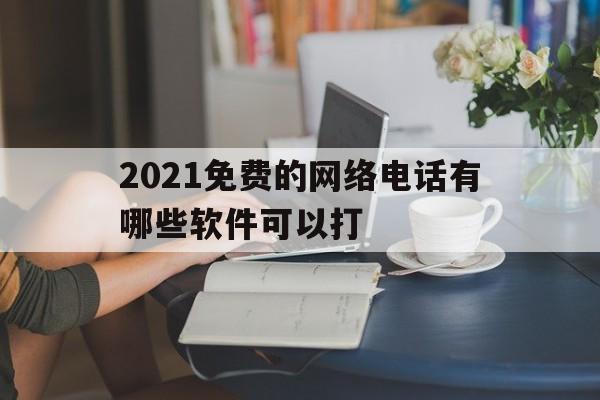 2021免费的网络电话有哪些软件可以打 2021免费的网络电话有哪些软件可以打