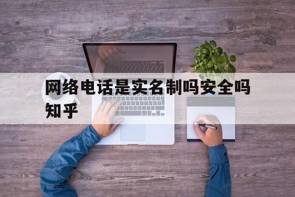 网络电话是实名制吗安全吗知乎 网络电话是实名制吗安全吗知乎