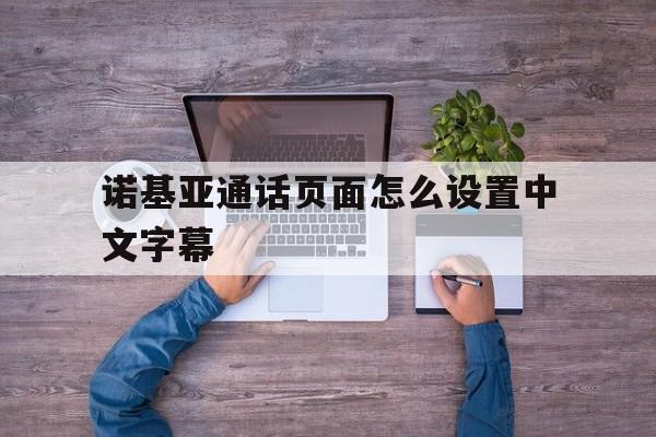 诺基亚通话页面怎么设置中文字幕的简单介绍 诺基亚通话页面怎么设置中文字幕的简单介绍
