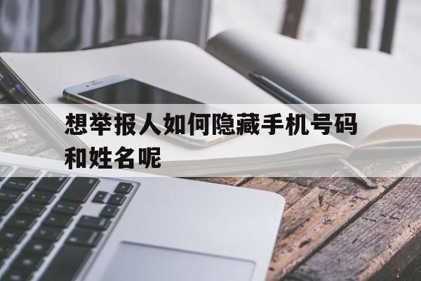 想举报人如何隐藏手机号码和姓名呢 想举报人如何隐藏手机号码和姓名呢