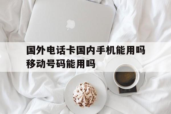国外电话卡国内手机能用吗移动号码能用吗的简单介绍 国外电话卡国内手机能用吗移动号码能用吗的简单介绍