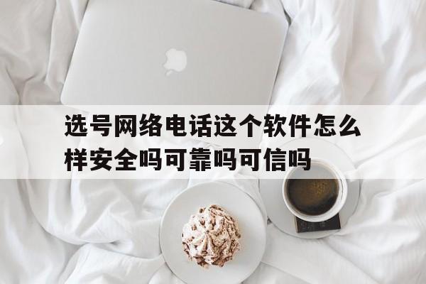 选号网络电话这个软件怎么样安全吗可靠吗可信吗的简单介绍 选号网络电话这个软件怎么样安全吗可靠吗可信吗的简单介绍