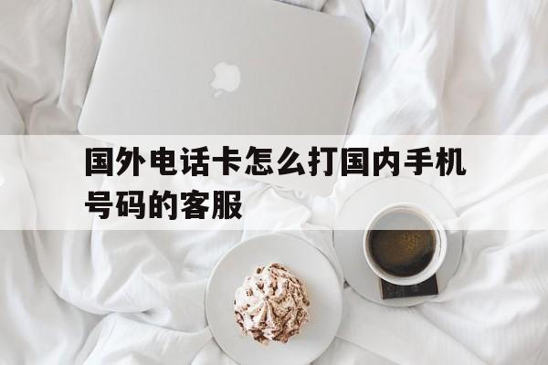 国外电话卡怎么打国内手机号码的客服 国外电话卡怎么打国内手机号码的客服