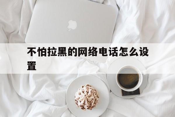 不怕拉黑的网络电话怎么设置 不怕拉黑的网络电话怎么设置