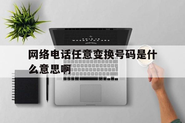 网络电话任意变换号码是什么意思啊 网络电话任意变换号码是什么意思啊