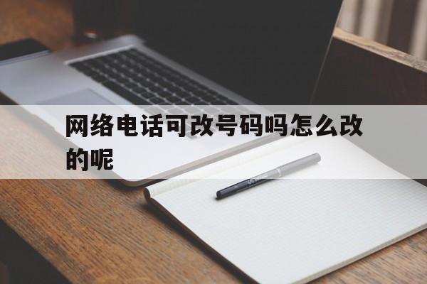 网络电话可改号码吗怎么改的呢 网络电话可改号码吗怎么改的呢