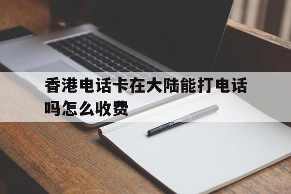 香港电话卡在大陆能打电话吗怎么收费 香港电话卡在大陆能打电话吗怎么收费