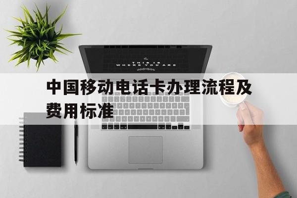 中国移动电话卡办理流程及费用标准 中国移动电话卡办理流程及费用标准