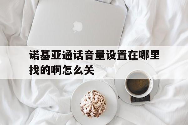 诺基亚通话音量设置在哪里找的啊怎么关 诺基亚通话音量设置在哪里找的啊怎么关