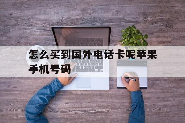 怎么买到国外电话卡呢苹果手机号码的简单介绍 怎么买到国外电话卡呢苹果手机号码的简单介绍