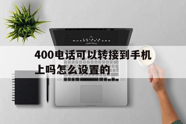400电话可以转接到手机上吗怎么设置的 400电话可以转接到手机上吗怎么设置的