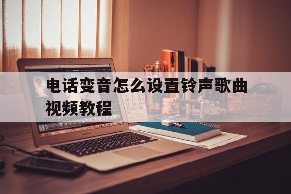 电话变音怎么设置铃声歌曲视频教程 电话变音怎么设置铃声歌曲视频教程