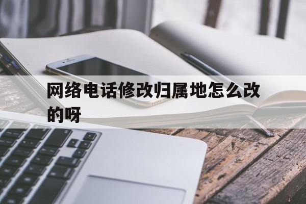 网络电话修改归属地怎么改的呀 网络电话修改归属地怎么改的呀