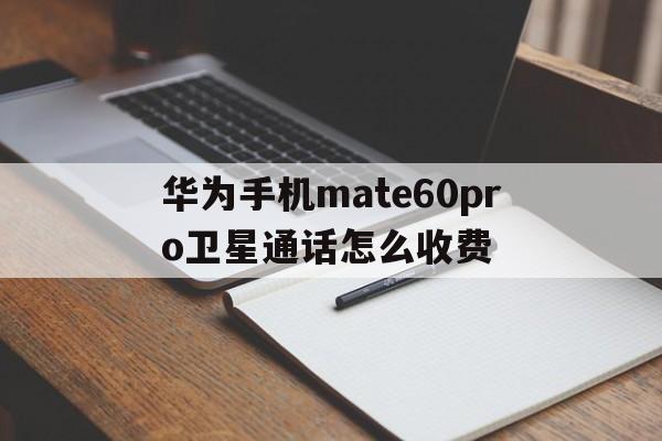 包含华为手机mate60pro卫星通话怎么收费的词条 包含华为手机mate60pro卫星通话怎么收费的词条