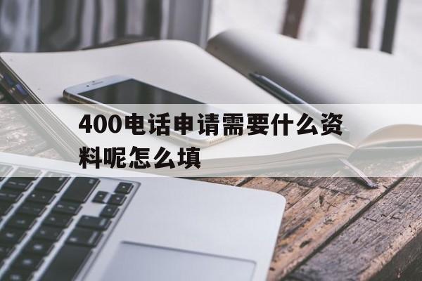 400电话申请需要什么资料呢怎么填 400电话申请需要什么资料呢怎么填