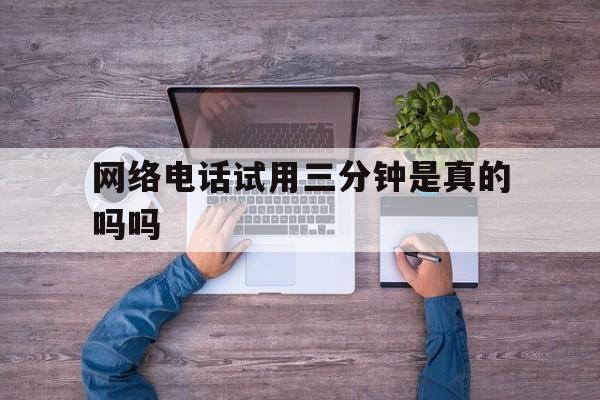 网络电话试用三分钟是真的吗吗 网络电话试用三分钟是真的吗吗