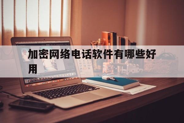 加密网络电话软件有哪些好用 加密网络电话软件有哪些好用