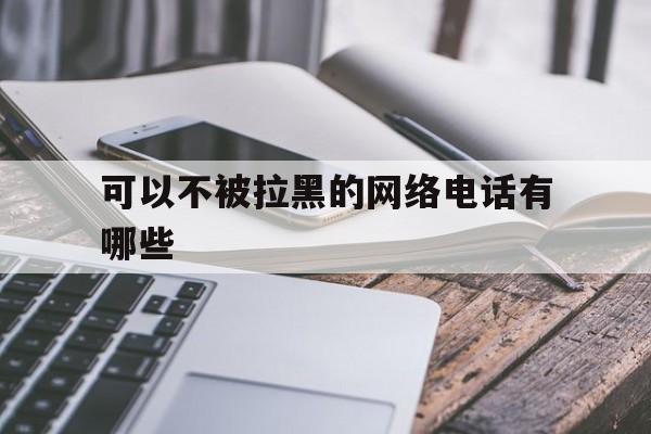 可以不被拉黑的网络电话有哪些 可以不被拉黑的网络电话有哪些