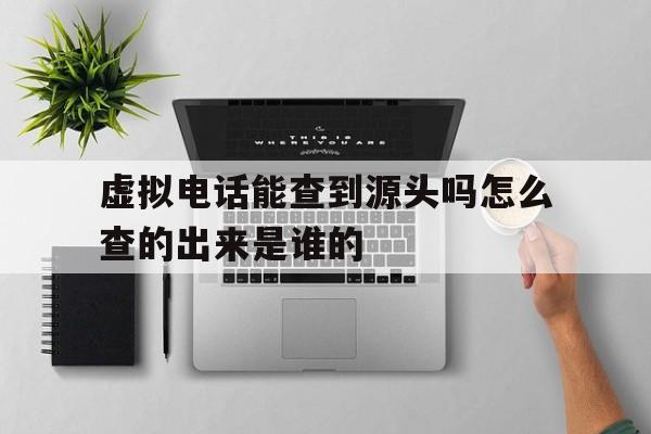 虚拟电话能查到源头吗怎么查的出来是谁的 虚拟电话能查到源头吗怎么查的出来是谁的