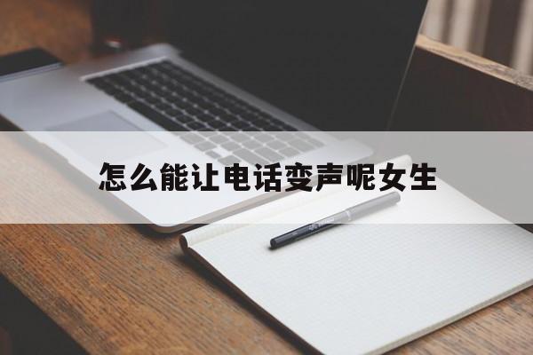 怎么能让电话变声呢女生的简单介绍 怎么能让电话变声呢女生的简单介绍