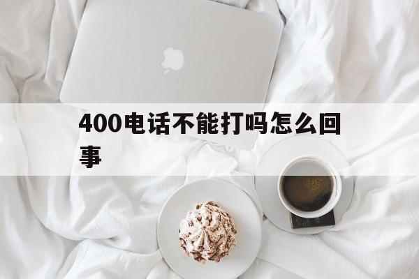 400电话不能打吗怎么回事 400电话不能打吗怎么回事