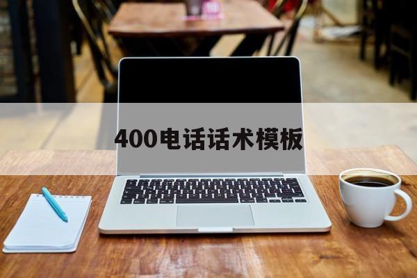 400电话话术模板 400电话话术模板