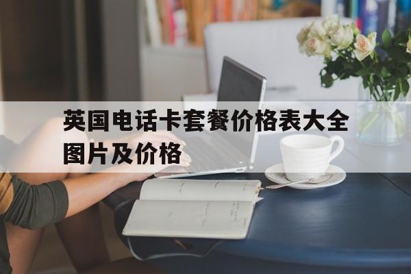 英国电话卡套餐价格表大全图片及价格 英国电话卡套餐价格表大全图片及价格