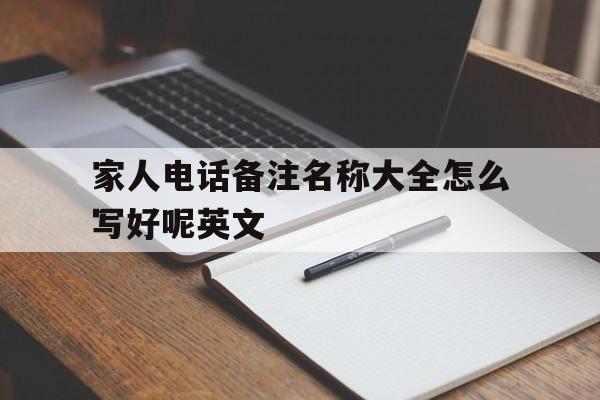 家人电话备注名称大全怎么写好呢英文 家人电话备注名称大全怎么写好呢英文