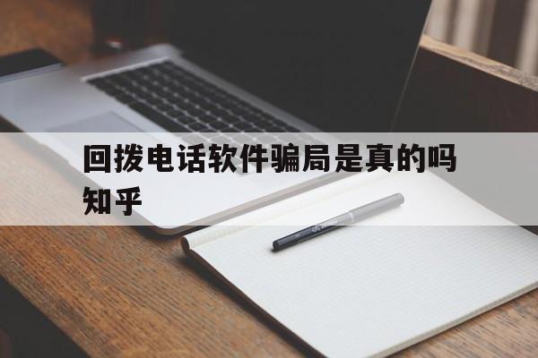 关于回拨电话软件骗局是真的吗知乎的信息 关于回拨电话软件骗局是真的吗知乎的信息