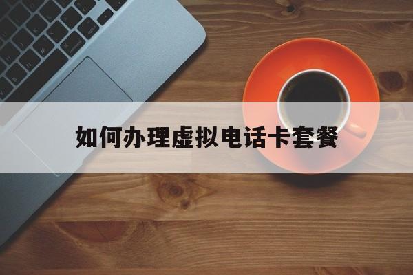 如何办理虚拟电话卡套餐 如何办理虚拟电话卡套餐