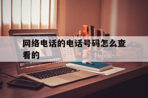网络电话的电话号码怎么查看的 网络电话的电话号码怎么查看的